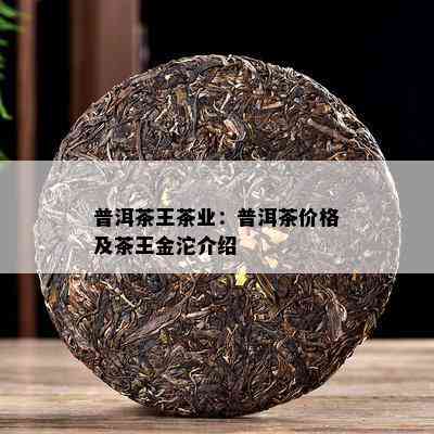 普洱茶王茶业：普洱茶价格及茶王金沱介绍