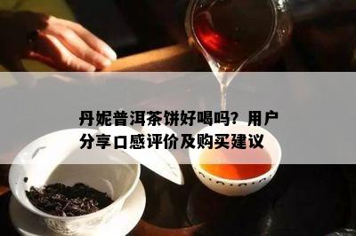 丹妮普洱茶饼好喝吗？客户分享口感评价及购买建议