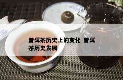 普洱茶历史上的变化-普洱茶历史发展