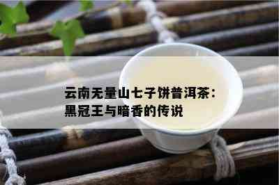 云南无量山七子饼普洱茶：黑冠王与暗香的传说