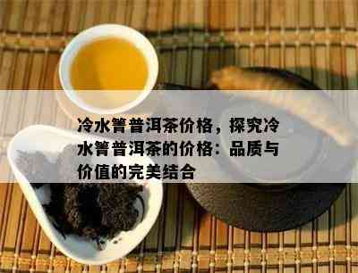 冷水箐普洱茶价格，探究冷水箐普洱茶的价格：品质与价值的完美结合