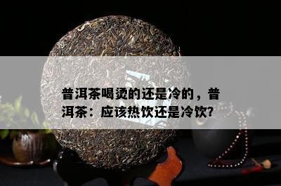 普洱茶喝烫的还是冷的，普洱茶：应热饮还是冷饮？