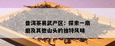 普洱茶易武产区：探索一扇磨及其他山头的独特风味