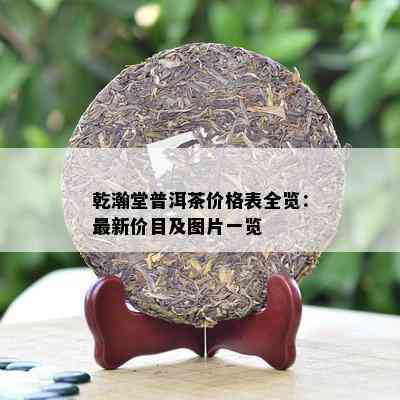 乾瀚堂普洱茶价格表全览：最新价目及图片一览