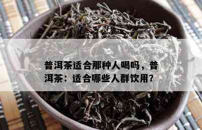 普洱茶适合那种人喝吗，普洱茶：适合哪些人群饮用？