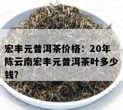 宏丰元普洱茶价格：20年陈云南宏丰元普洱茶叶多少钱？