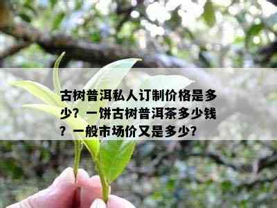 古树普洱私人订制价格是多少？一饼古树普洱茶多少钱？一般市场价又是多少？