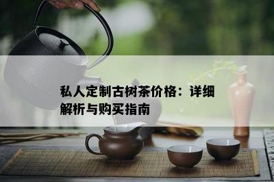 私人定制古树茶价格：详细解析与购买指南