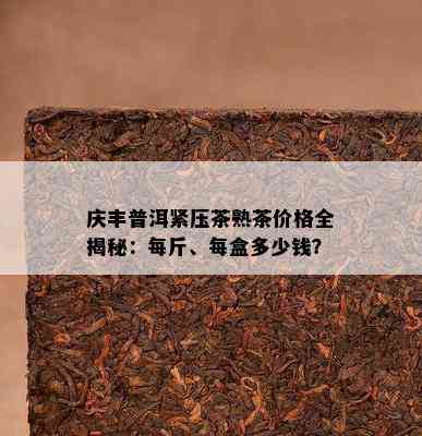 庆丰普洱紧压茶熟茶价格全揭秘：每斤、每盒多少钱？