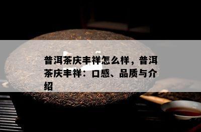 普洱茶庆丰祥怎么样，普洱茶庆丰祥：口感、品质与介绍