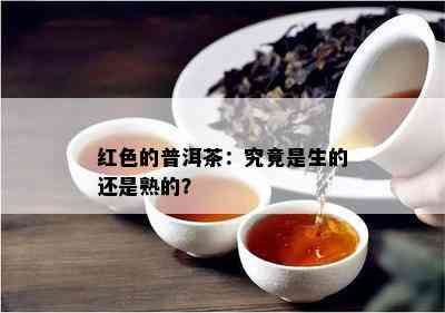 红色的普洱茶：究竟是生的还是熟的？