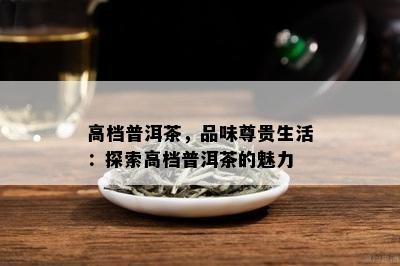 高档普洱茶，品味尊贵生活：探索高档普洱茶的魅力