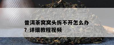 普洱茶窝窝头拆不开怎么办？详细教程视频