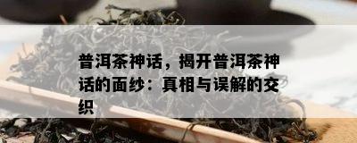 普洱茶神话，揭开普洱茶神话的面纱：真相与误解的交织