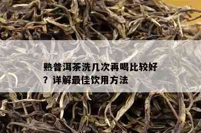 熟普洱茶洗几次再喝比较好？详解更佳饮用方法