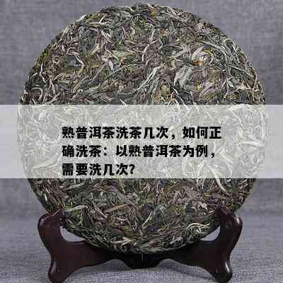 熟普洱茶洗茶几次，怎样正确洗茶：以熟普洱茶为例，需要洗几次？