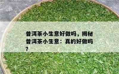 普洱茶小生意好做吗，揭秘普洱茶小生意：真的好做吗？