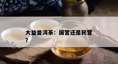 大益普洱茶：国营还是民营？