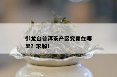 御龙台普洱茶产区究竟在哪里？求解！