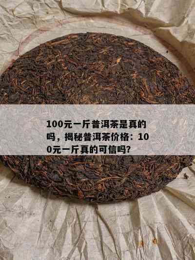 100元一斤普洱茶是真的吗，揭秘普洱茶价格：100元一斤真的可信吗？