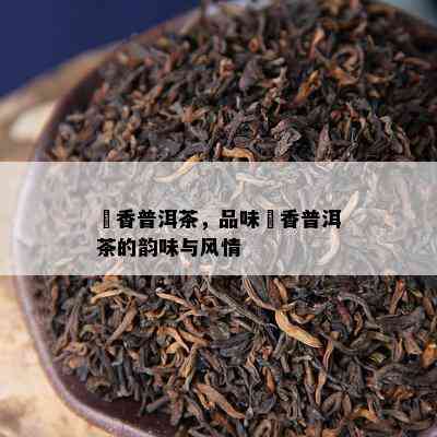 檽香普洱茶，品味檽香普洱茶的韵味与风情