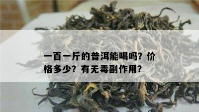 一百一斤的普洱能喝吗？价格多少？有无副作用？