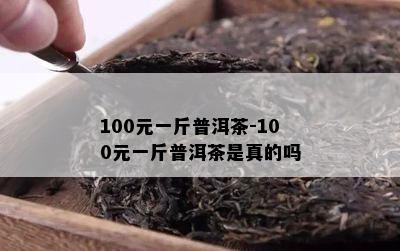 100元一斤普洱茶-100元一斤普洱茶是真的吗