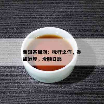 普洱茶甜润：标杆之作，香甜醇厚，滑顺口感