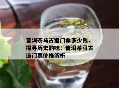 普洱茶马古道门票多少钱，探寻历史韵味：普洱茶马古道门票价格解析