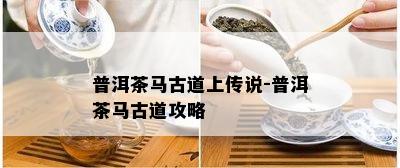 普洱茶马古道上传说-普洱茶马古道攻略