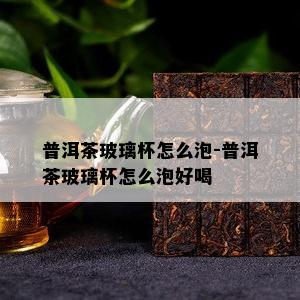 普洱茶玻璃杯怎么泡-普洱茶玻璃杯怎么泡好喝