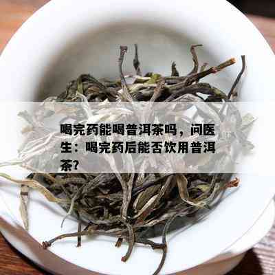 喝完能喝普洱茶吗，问医生：喝完后能否饮用普洱茶？