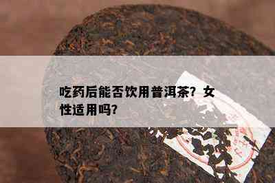 吃后能否饮用普洱茶？女性适用吗？