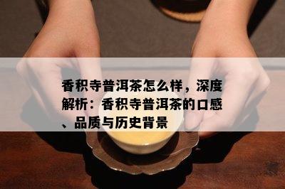 香积寺普洱茶怎么样，深度解析：香积寺普洱茶的口感、品质与历史背景