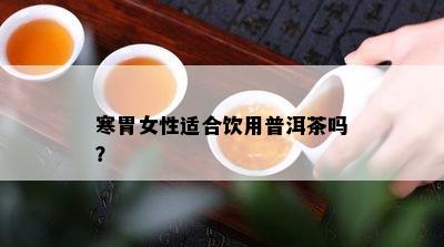 寒胃女性适合饮用普洱茶吗？