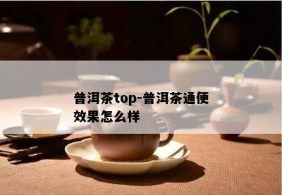 普洱茶top-普洱茶通便效果怎么样