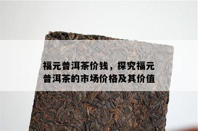 福元普洱茶价钱，探究福元普洱茶的市场价格及其价值