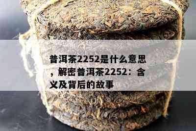 普洱茶2252是什么意思，解密普洱茶2252：含义及背后的故事