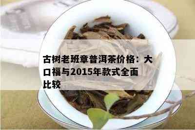 古树老班章普洱茶价格：大口福与2015年款式全面比较