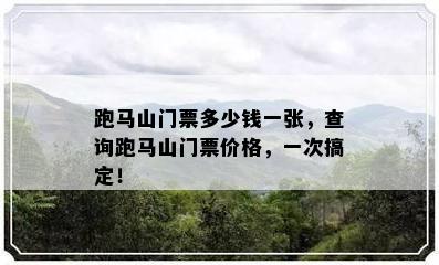 跑马山门票多少钱一张，查询跑马山门票价格，一次搞定！