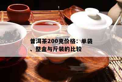 普洱茶200克价格：单袋、整盒与斤装的比较