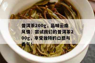 普洱茶200g，品味云南风情：尝试咱们的普洱茶200g，享受特别的口感与香气！