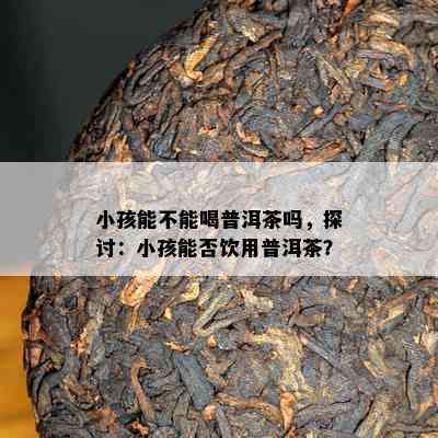 小孩能不能喝普洱茶吗，探讨：小孩能否饮用普洱茶？