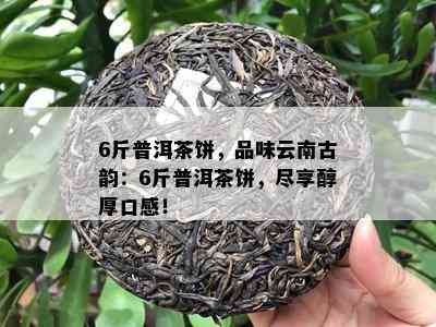 6斤普洱茶饼，品味云南古韵：6斤普洱茶饼，尽享醇厚口感！