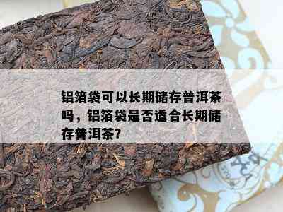 铝箔袋可以长期储存普洱茶吗，铝箔袋是不是适合长期储存普洱茶？