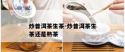 炒普洱茶生茶-炒普洱茶生茶还是熟茶