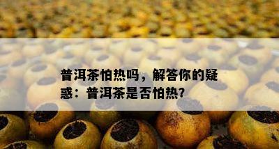 普洱茶怕热吗，解答你的疑惑：普洱茶是否怕热？