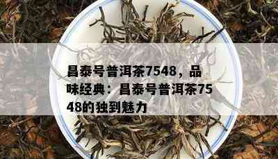 昌泰号普洱茶7548，品味经典：昌泰号普洱茶7548的独到魅力