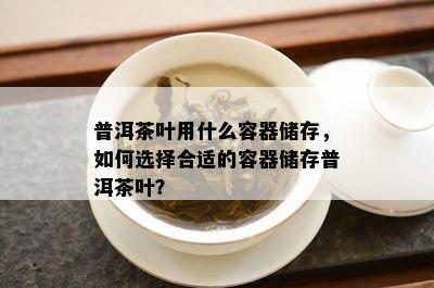 普洱茶叶用什么容器储存，如何选择合适的容器储存普洱茶叶？