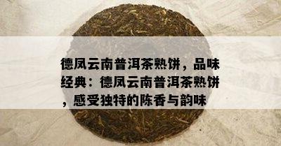 德凤云南普洱茶熟饼，品味经典：德凤云南普洱茶熟饼，感受特别的陈香与韵味